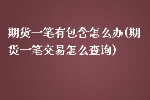期货一笔有包含怎么办(期货一笔交易怎么查询)_https://www.zztgc.com_期货行情_第1张