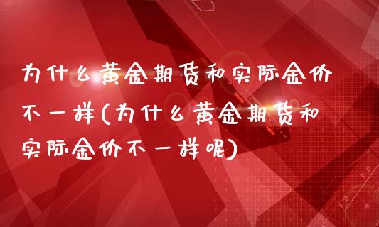 为什么黄金期货和实际金价不一样(为什么黄金期货和实际金价不一样呢)_https://www.zztgc.com_期货直播_第1张