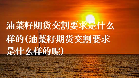 油菜籽期货交割要求是什么样的(油菜籽期货交割要求是什么样的呢)_https://www.zztgc.com_原油期货_第1张