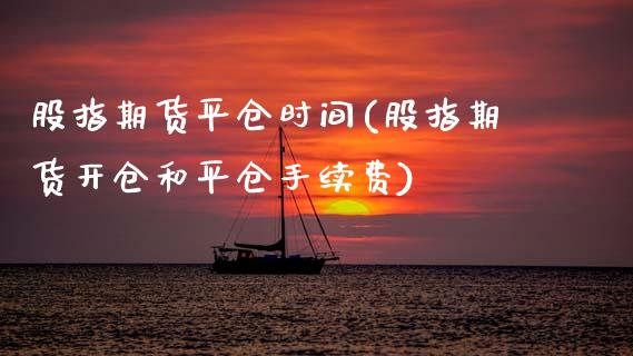 股指期货平仓时间(股指期货开仓和平仓手续费)_https://www.zztgc.com_期货行情_第1张