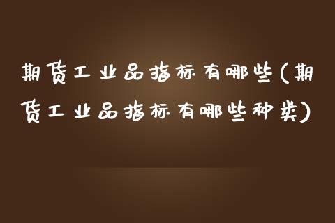期货工业品指标有哪些(期货工业品指标有哪些种类)_https://www.zztgc.com_期货直播_第1张