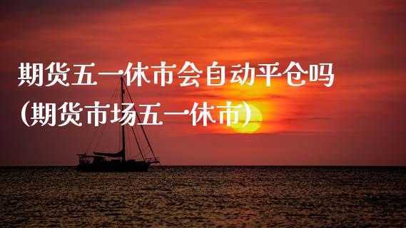 期货五一休市会自动平仓吗(期货市场五一休市)_https://www.zztgc.com_黄金期货_第1张