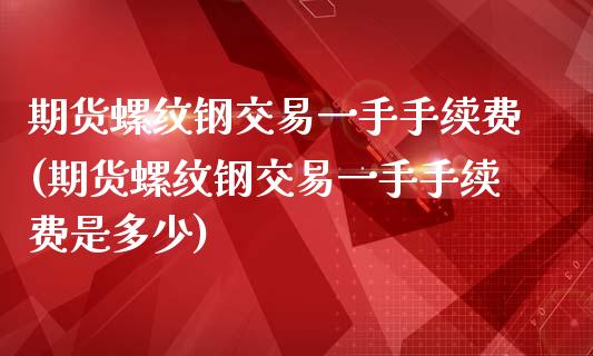 期货螺纹钢交易一手手续费(期货螺纹钢交易一手手续费是多少)_https://www.zztgc.com_期货直播_第1张