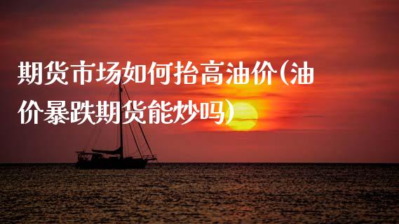 期货市场如何抬高油价(油价暴跌期货能炒吗)_https://www.zztgc.com_期货开户_第1张