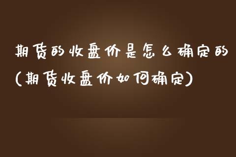 期货的收盘价是怎么确定的(期货收盘价如何确定)_https://www.zztgc.com_期货入门_第1张