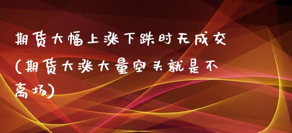 期货大幅上涨下跌时无成交(期货大涨大量空头就是不离场)_https://www.zztgc.com_期货入门_第1张