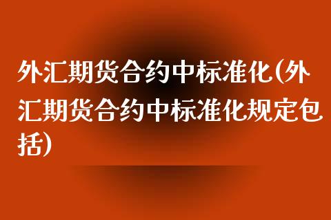外汇期货合约中标准化(外汇期货合约中标准化规定包括)_https://www.zztgc.com_期货入门_第1张