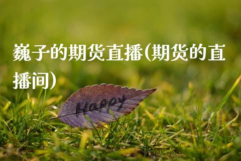 巍子的期货直播(期货的直播间)_https://www.zztgc.com_期货直播_第1张