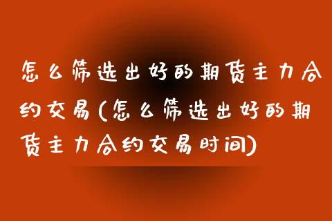 怎么筛选出好的期货主力合约交易(怎么筛选出好的期货主力合约交易时间)_https://www.zztgc.com_期货入门_第1张
