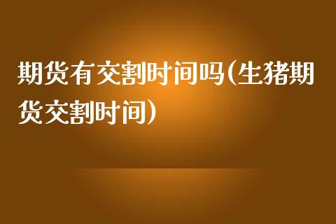 期货有交割时间吗(生猪期货交割时间)_https://www.zztgc.com_期货直播_第1张
