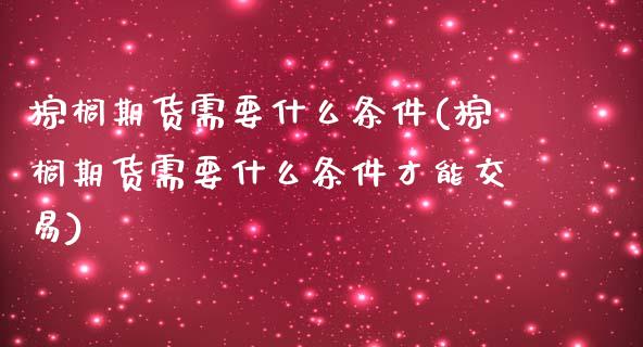 棕榈期货需要什么条件(棕榈期货需要什么条件才能交易)_https://www.zztgc.com_期货直播_第1张
