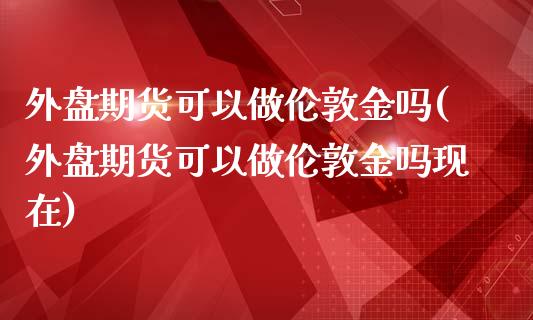 外盘期货可以做伦敦金吗(外盘期货可以做伦敦金吗现在)_https://www.zztgc.com_期货行情_第1张