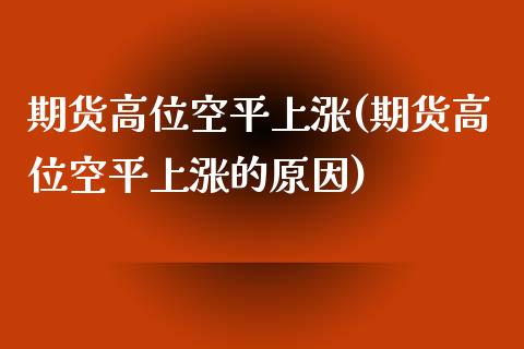 期货高位空平上涨(期货高位空平上涨的原因)_https://www.zztgc.com_期货直播_第1张