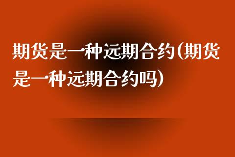期货是一种远期合约(期货是一种远期合约吗)_https://www.zztgc.com_原油期货_第1张