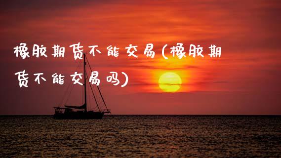 橡胶期货不能交易(橡胶期货不能交易吗)_https://www.zztgc.com_期货行情_第1张