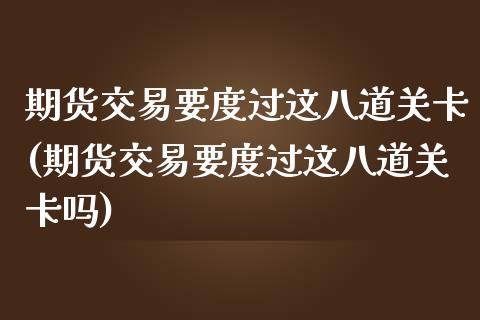期货交易要度过这八道关卡(期货交易要度过这八道关卡吗)_https://www.zztgc.com_黄金期货_第1张