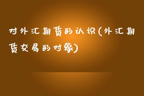 对外汇期货的认识(外汇期货交易的对象)_https://www.zztgc.com_期货开户_第1张