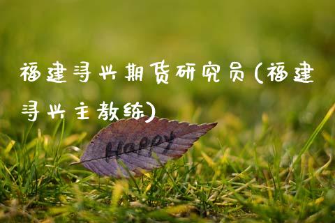 福建浔兴期货研究员(福建浔兴主教练)_https://www.zztgc.com_原油期货_第1张
