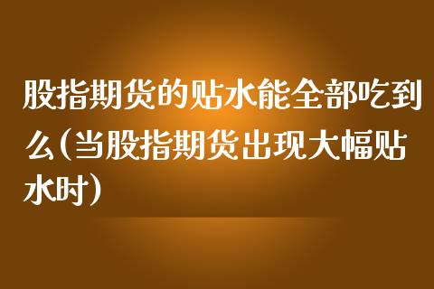 股指期货的贴水能全部吃到么(当股指期货出现大幅贴水时)_https://www.zztgc.com_黄金期货_第1张