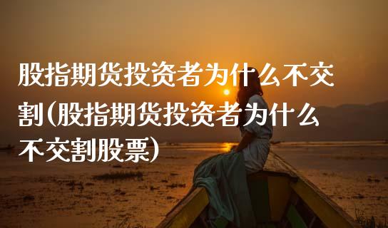 股指期货投资者为什么不交割(股指期货投资者为什么不交割股票)_https://www.zztgc.com_黄金期货_第1张