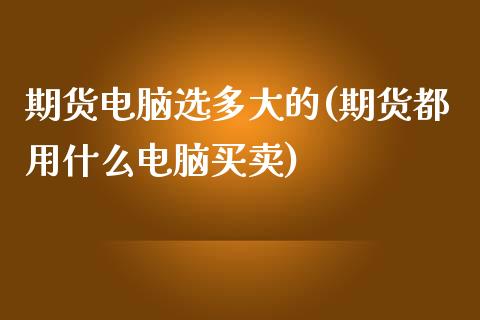 期货电脑选多大的(期货都用什么电脑买卖)_https://www.zztgc.com_原油期货_第1张