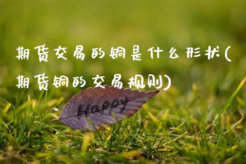 期货交易的铜是什么形状(期货铜的交易规则)_https://www.zztgc.com_黄金期货_第1张