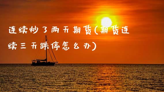 连续炒了两天期货(期货连续三天跌停怎么办)_https://www.zztgc.com_原油期货_第1张