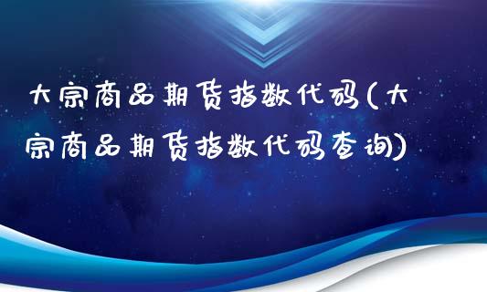 大宗商品期货指数代码(大宗商品期货指数代码查询)_https://www.zztgc.com_期货入门_第1张