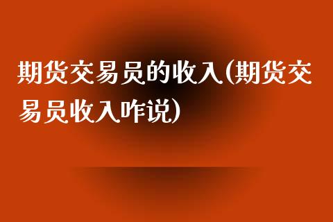 期货交易员的收入(期货交易员收入咋说)_https://www.zztgc.com_期货行情_第1张