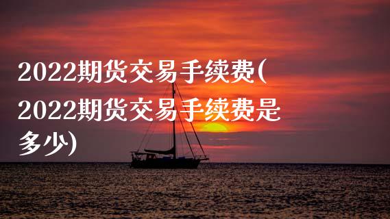 2022期货交易手续费(2022期货交易手续费是多少)_https://www.zztgc.com_期货行情_第1张