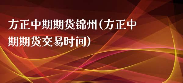方正中期期货锦州(方正中期期货交易时间)_https://www.zztgc.com_原油期货_第1张