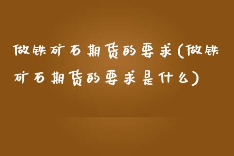 做铁矿石期货的要求(做铁矿石期货的要求是什么)_https://www.zztgc.com_期货直播_第1张