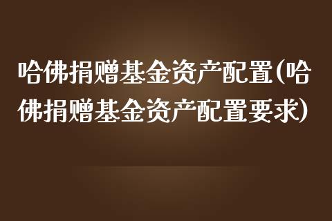 哈佛捐赠基金资产配置(哈佛捐赠基金资产配置要求)_https://www.zztgc.com_期货行情_第1张