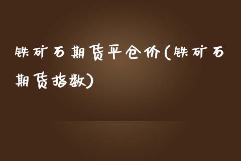 铁矿石期货平仓价(铁矿石期货指数)_https://www.zztgc.com_期货开户_第1张