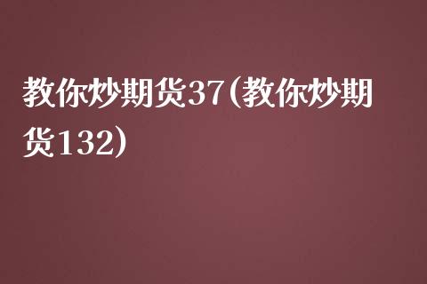 教你炒期货37(教你炒期货132)_https://www.zztgc.com_期货直播_第1张