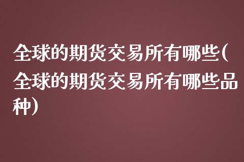 全球的期货交易所有哪些(全球的期货交易所有哪些品种)_https://www.zztgc.com_原油期货_第1张