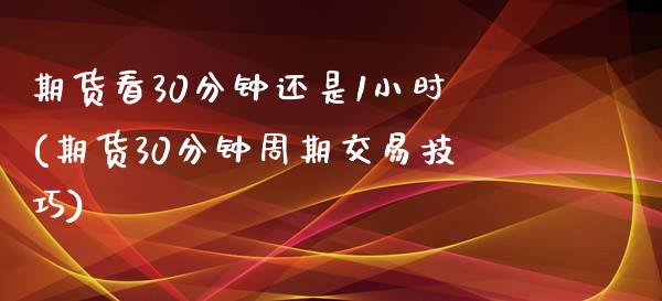 期货看30分钟还是1小时(期货30分钟周期交易技巧)_https://www.zztgc.com_期货行情_第1张
