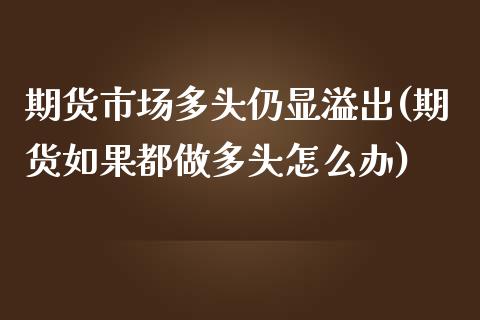 期货市场多头仍显溢出(期货如果都做多头怎么办)_https://www.zztgc.com_期货直播_第1张