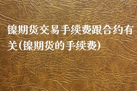 镍期货交易手续费跟合约有关(镍期货的手续费)_https://www.zztgc.com_期货入门_第1张