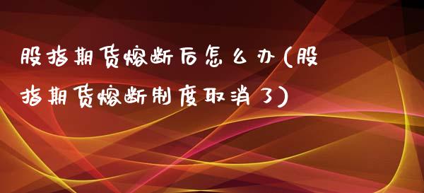 股指期货熔断后怎么办(股指期货熔断制度取消了)_https://www.zztgc.com_期货行情_第1张