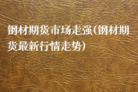 钢材期货市场走强(钢材期货最新行情走势)_https://www.zztgc.com_期货入门_第1张