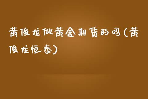 黄俊龙做黄金期货的吗(黄俊龙恒泰)_https://www.zztgc.com_期货直播_第1张
