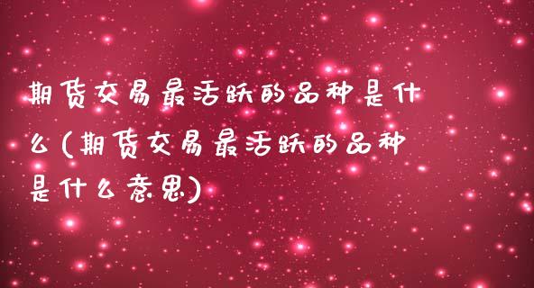 期货交易最活跃的品种是什么(期货交易最活跃的品种是什么意思)_https://www.zztgc.com_原油期货_第1张