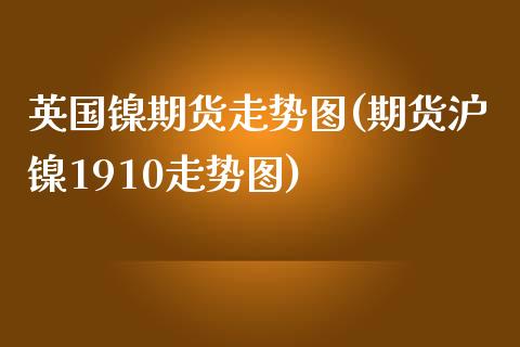 英国镍期货走势图(期货沪镍1910走势图)_https://www.zztgc.com_期货行情_第1张