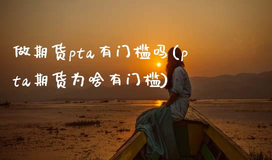 做期货pta有门槛吗(pta期货为啥有门槛)_https://www.zztgc.com_黄金期货_第1张