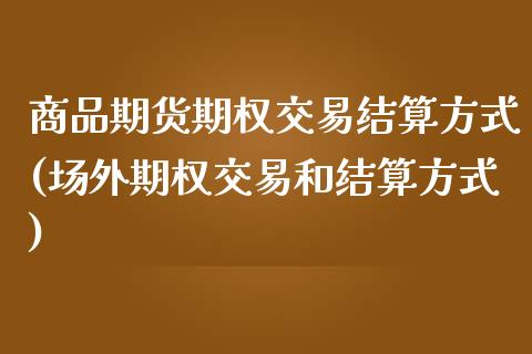商品期货期权交易结算方式(场外期权交易和结算方式)_https://www.zztgc.com_期货直播_第1张