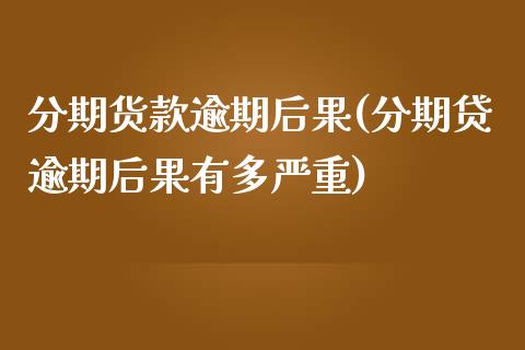 分期货款逾期后果(分期贷逾期后果有多严重)_https://www.zztgc.com_期货入门_第1张