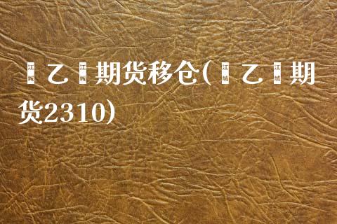 苯乙烯期货移仓(苯乙烯期货2310)_https://www.zztgc.com_黄金期货_第1张