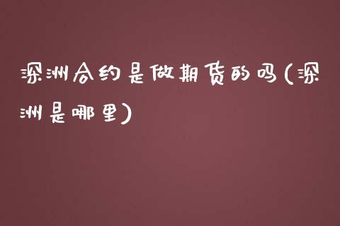 深洲合约是做期货的吗(深洲是哪里)_https://www.zztgc.com_黄金期货_第1张