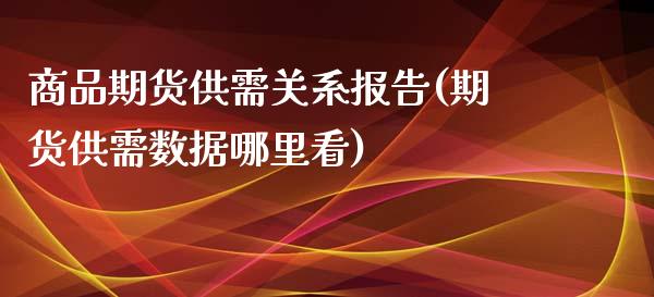商品期货供需关系报告(期货供需数据哪里看)_https://www.zztgc.com_期货入门_第1张